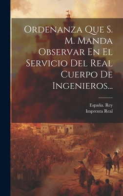 Ordenanza Que S. M. Manda Observar En El Servicio del Real Cuerpo de Ingenieros... - Espana Rey (1788-1808 Carlos IV) (Creator), and Imprenta Real (Madrid) (Creator)