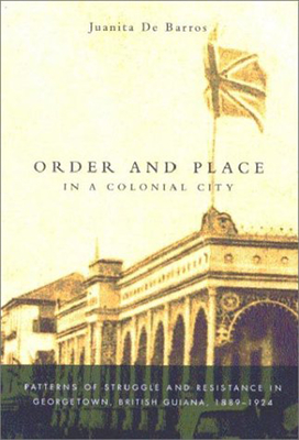 Order and Place in a Colonial City: Patterns of Struggle and Resistance in Georgetown, British Guiana,1889-1924 - De Barros, Juanita
