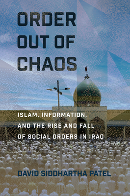 Order Out of Chaos: Islam, Information, and the Rise and Fall of Social Orders in Iraq - Patel, David Siddhartha