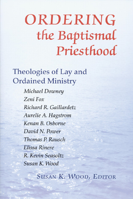 Ordering the Baptismal Priesthood: Theologies of Lay and Ordained Ministry - Wood, Susan K (Editor)