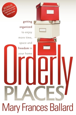 Orderly Places: Getting Organized to Enjoy More Time, Space and Freedom in Your Home - Ballard, Mary Frances