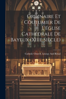 Ordinaire Et Coutumier de l'?glise Cath?drale de Bayeux (Xiiie Si?cle) - Catholic Church Liturgy and Ritual (Creator)