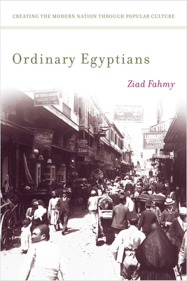 Ordinary Egyptians: Creating the Modern Nation Through Popular Culture - Fahmy, Ziad