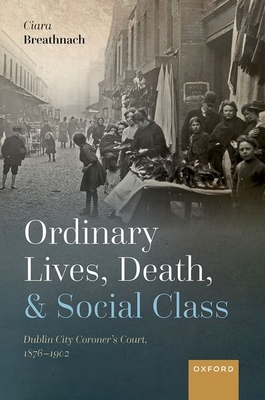 Ordinary Lives, Death, and Social Class: Dublin City Coroner's Court, 1876-1902 - Breathnach, Ciara