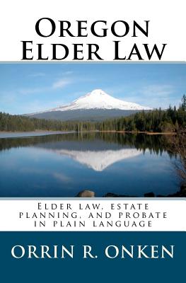 Oregon Elder Law: Elder law, estate planning, and probate in plain language - Onken, Orrin R