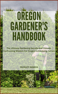 Oregon Gardener's Handbook: The Ultimate Gardening Secrets And Climate-Confronting Wisdom For Oregon Unforgiving Terrain