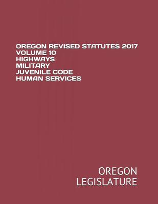 Oregon Revised Statutes 2017 Volume 10 Highways Military Juvenile Code Human Services - Legislature, Oregon