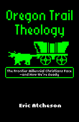 Oregon Trail Theology: The Frontier Millennial Christians Face--And How We're Ready - Atcheson, Eric