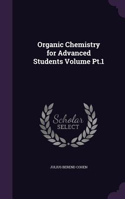 Organic Chemistry for Advanced Students Volume Pt.1 - Cohen, Julius Berend