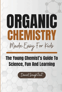 Organic Chemistry Made Easy For Kids: The Young Chemist's Guide To Science, Fun And Learning