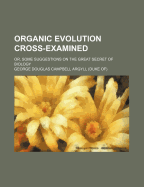 Organic Evolution Cross-Examined; Or, Some Suggestions on the Great Secret of Biology