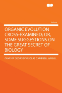 Organic Evolution Cross-Examined; Or, Some Suggestions on the Great Secret of Biology