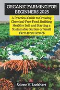 Organic Farming For Beginners 2025: A Practical Guide to Growing Chemical-Free Food, Building Healthy Soil, and Starting a Sustainable Garden or Small Farm from Scratch