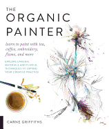 Organic Painter: Learn to Paint with Tea, Coffee, Embroidery, Flame, and More; Explore Unusual Materials and Playful Techniques to Expa