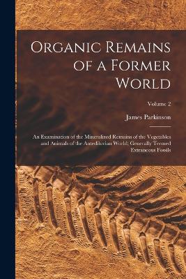 Organic Remains of a Former World: An Examination of the Mineralized Remains of the Vegetables and Animals of the Antediluvian World; Generally Termed Extraneous Fossils; Volume 2 - Parkinson, James