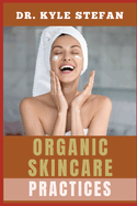 Organic Skincare Practices: Holistic Beauty Solutions, All-Natural Ingredients, Anti-Aging Tips, And Eco-Friendly Makeover Routines For Radiant, Healthy Dermis