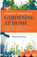 Organic Vegetable Gardening at Home: Sustainable Planning, Soil Preparation, Seed Selection, Pest Control, and Harvesting