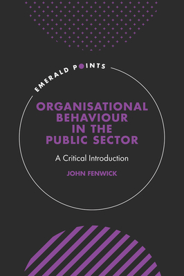 Organisational Behaviour in the Public Sector: A Critical Introduction - Fenwick, John