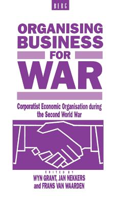 Organising Business for War: Corporatist Economic Organisation During the Second World War - Grant, Wyn (Editor), and Nekkers, Jan (Editor), and Van Waarden, Frans (Editor)