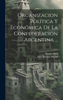 Organizacion Poltica Y Econmica De La Confederacion Argentina ... - Alberdi, Juan Bautista, and Aires, Buenos