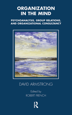 Organization in the Mind: Psychoanalysis, Group Relations and Organizational Consultancy - Armstrong, David, and French, Robert (Editor)