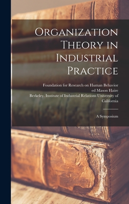 Organization Theory in Industrial Practice; a Symposium - Foundation for Research on Human Beha (Creator), and Haire, Mason Ed (Creator), and University of California, Berkeley I...