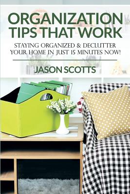 Organization Tips That Work: Staying Organized & Declutter Your Home In Just 15 Minutes Now! - Scotts, Jason