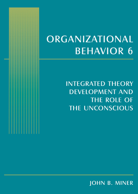 Organizational Behavior 6: Integrated Theory Development and the Role of the Unconscious - Miner, John B