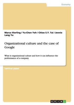 Organizational culture and the case of Google: What is organizational culture and how it can influence the performance of a company - Hierling, Marco, and Yeh, Yu-Chen, and Tai, Chloe S y
