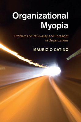 Organizational Myopia: Problems of Rationality and Foresight in Organizations - Catino, Maurizio