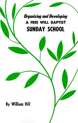 Organizing and Developing a Free Will Baptist Sunday School - Hill, William, and Harrison, H Duane (Introduction by), and Reeds, Roger C (Foreword by)