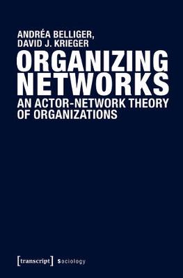 Organizing Networks: An Actor-Network Theory of Organizations - Belliger, Andra, and Krieger, David J.
