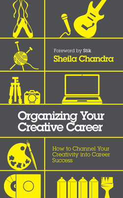 Organizing Your Creative Career: How to Channel Your Creativity Into Career Success - Chandra, Sheila
