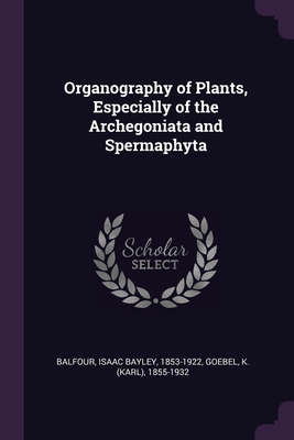 Organography of Plants, Especially of the Archegoniata and Spermaphyta - Balfour, Isaac Bayley, and Goebel, K 1855-1932