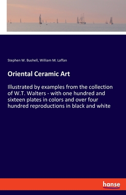 Oriental Ceramic Art: Illustrated by examples from the collection of W.T. Walters - with one hundred and sixteen plates in colors and over four hundred reproductions in black and white - Bushell, Stephen W, and Laffan, William M