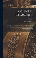 Oriental Commerce; Containing a Geographical Description of the Principal Places in the East Indies, China, and Japan, With Their Produce, Manufactures, and Trade; Volume 1