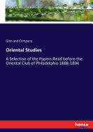 Oriental Studies: A Selection of the Papers Read before the Oriental Club of Philadelphia 1888-1894