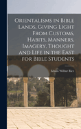 Orientalisms in Bible Lands, Giving Light from Customs, Habits, Manners, Imagery, Thought and Life in the East for Bible Students