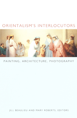 Orientalism's Interlocutors: Painting, Architecture, Photography - Beaulieu, Jill (Editor)