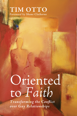 Oriented to Faith: Transforming the Conflict Over Gay Relationships - Otto, Tim, and Claiborne, Shane (Foreword by)