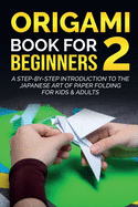 Origami Book For Beginners 2: A Step-By-Step Introduction To The Japanese Art Of Paper Folding For Kids & Adults