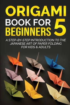 Origami Book for Beginners 5: A Step-by-Step Introduction to the Japanese Art of Paper Folding for Kids & Adults - Kanazawa, Yuto