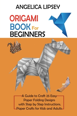 Origami Book for Beginners: A Guide to Craft 25 Easy Paper Folding Designs with Step by Step InstructionsPaper Crafts for Kids and Adults - Lipsey, Angelica