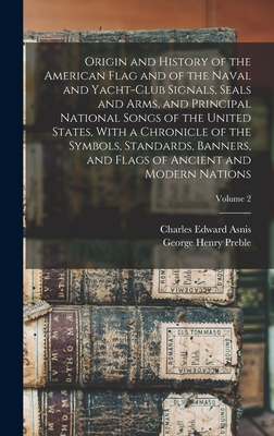 Origin and History of the American Flag and of the Naval and Yacht-Club Signals, Seals and Arms, and Principal National Songs of the United States, With a Chronicle of the Symbols, Standards, Banners, and Flags of Ancient and Modern Nations; Volume 2 - Preble, George Henry, and Asnis, Charles Edward