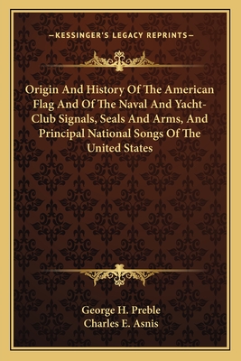 Origin And History Of The American Flag And Of The Naval And Yacht-Club Signals, Seals And Arms, And Principal National Songs Of The United States - Preble, George H, and Asnis, Charles E