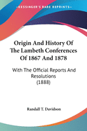 Origin and History of the Lambeth Conferences of 1867 and 1878: With the Official Reports and Resol