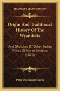 Origin and Traditional History of the Wyandotts: And Sketches of Other Indian Tribes of North America (1870)