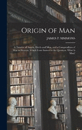 Origin of Man: A Treatise of Angels, Devils and Men, and a Compendium of War in Heaven; Which Is an Answer to the Question, What Is Man?