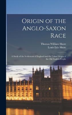 Origin of the Anglo-Saxon Race; a Study of the Settlement of England and the Tribal Origin of the Old English People - Shore, Thomas William, and Shore, Louis Erle