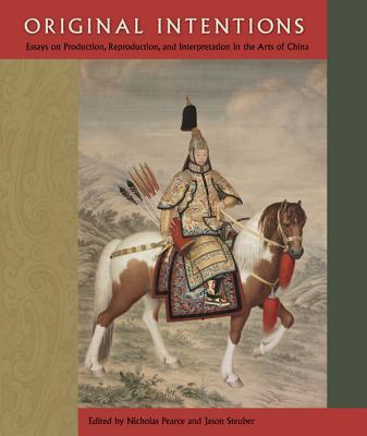 Original Intentions: Essays on Production, Reproduction, and Interpretation in the Arts of China - Pearce, Nicholas (Editor), and Steuber, Jason (Editor)